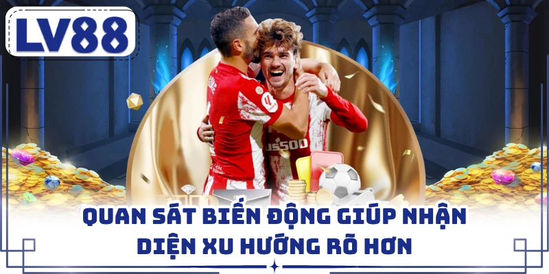 Quan sát biến động giúp nhận diện xu hướng rõ hơn