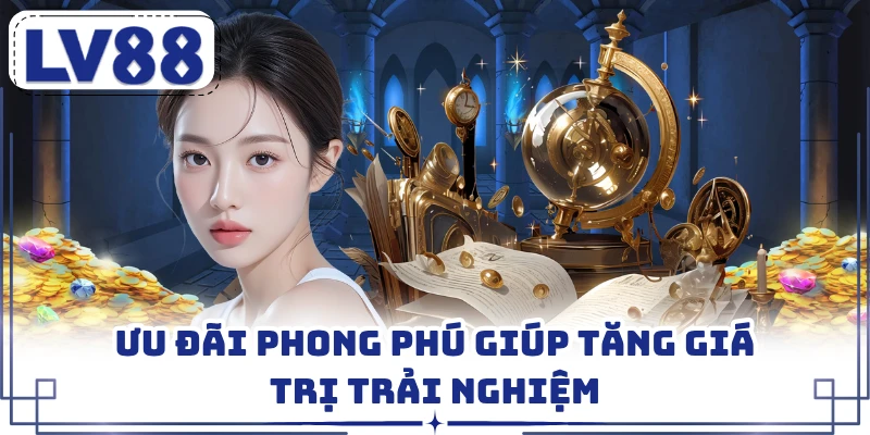 Ưu đãi phong phú giúp tăng giá trị trải nghiệm